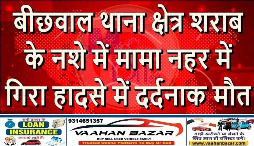 बीछवाल थाना क्षेत्र: शराब के नशे में मामा नहर में गिरा, हादसे में दर्दनाक मौत