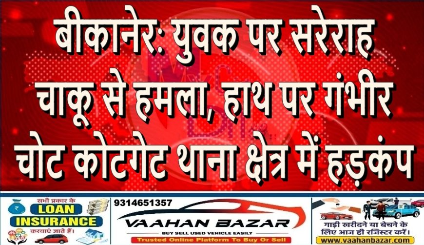 बीकानेर: युवक पर सरेराह चाकू से हमला, हाथ पर गंभीर चोट,कोटगेट थाना क्षेत्र में हड़कंप