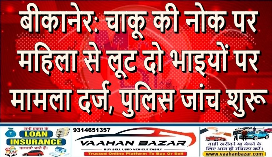 बीकानेर: चाकू की नोक पर महिला से लूट, दो भाइयों पर मामला दर्ज, पुलिस जांच शुरू