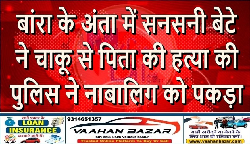 बांरा के अंता में सनसनी: बेटे ने चाकू से पिता की हत्या की, पुलिस ने नाबालिग को पकड़ा