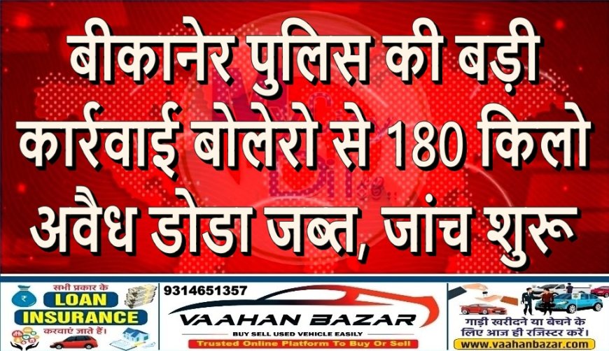 बीकानेर पुलिस की बड़ी कार्रवाई: बोलेरो से 180 किलो अवैध डोडा जब्त, जांच शुरू