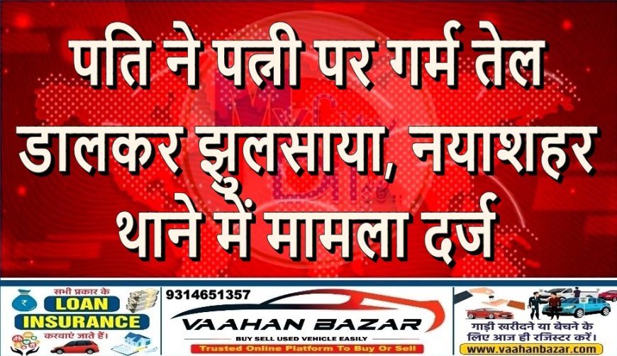 पति ने पत्नी पर गर्म तेल डालकर झुलसाया, नयाशहर थाने में मामला दर्ज