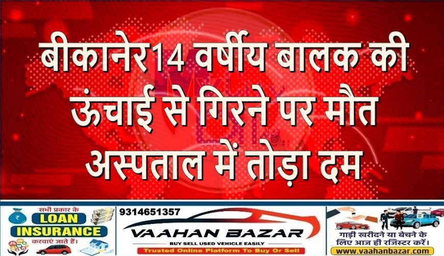 बीकानेर: 14 वर्षीय बालक की ऊंचाई से गिरने पर मौत, अस्पताल में तोड़ा दम