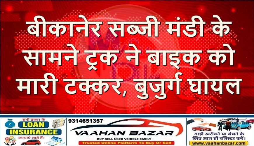 बीकानेर: सब्जी मंडी के सामने ट्रक ने बाइक को मारी टक्कर, बुजुर्ग घायल