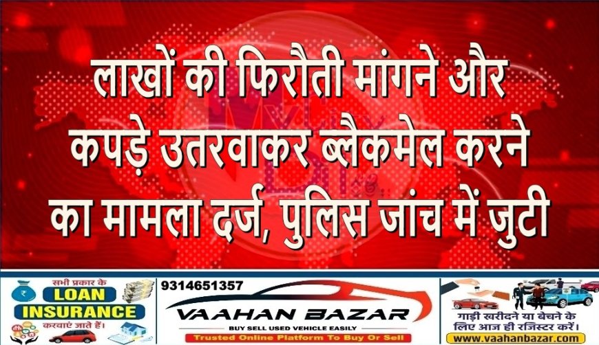 लाखों की फिरौती मांगने और कपड़े उतरवाकर ब्लैकमेल करने का मामला दर्ज, पुलिस जांच में जुटी
