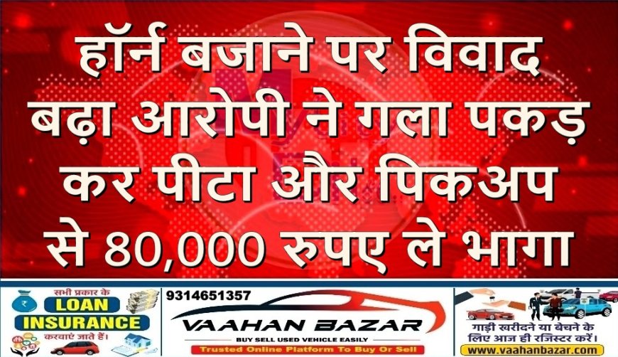हॉर्न बजाने पर विवाद बढ़ा, आरोपी ने गला पकड़कर पीटा और पिकअप से 80,000 रुपए ले भागा