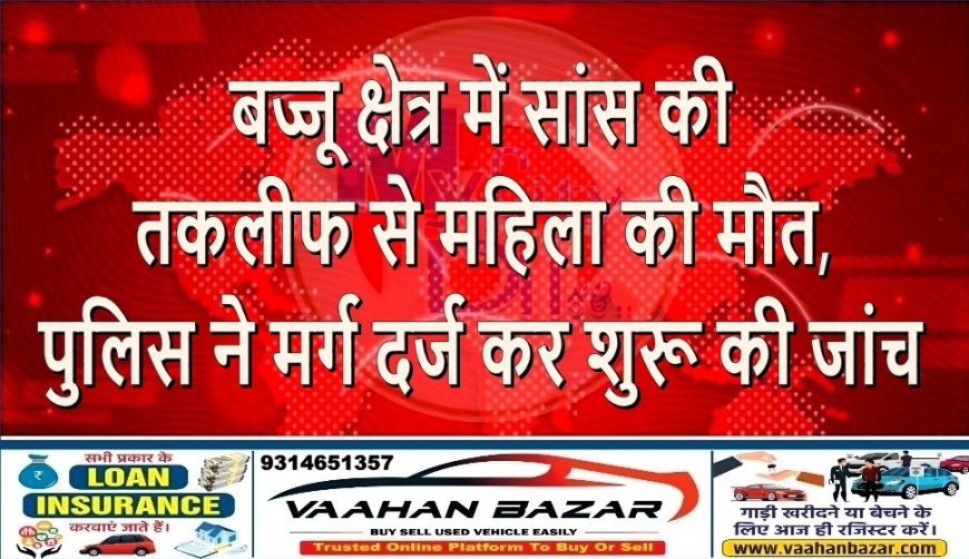बज्जू क्षेत्र में सांस की तकलीफ से महिला की मौत, पुलिस ने मर्ग दर्ज कर शुरू की जांच