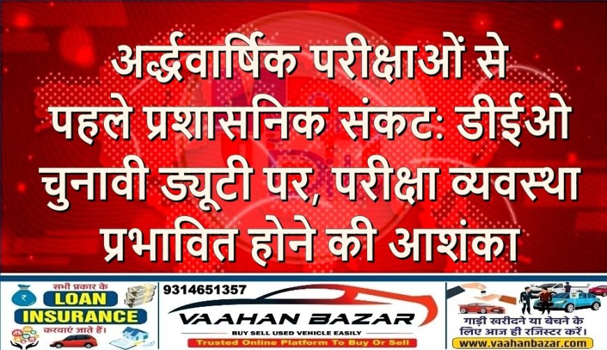 अर्द्धवार्षिक परीक्षाओं से पहले प्रशासनिक संकट: डीईओ चुनावी ड्यूटी पर, परीक्षा व्यवस्था प्रभावित होने की आशंका
