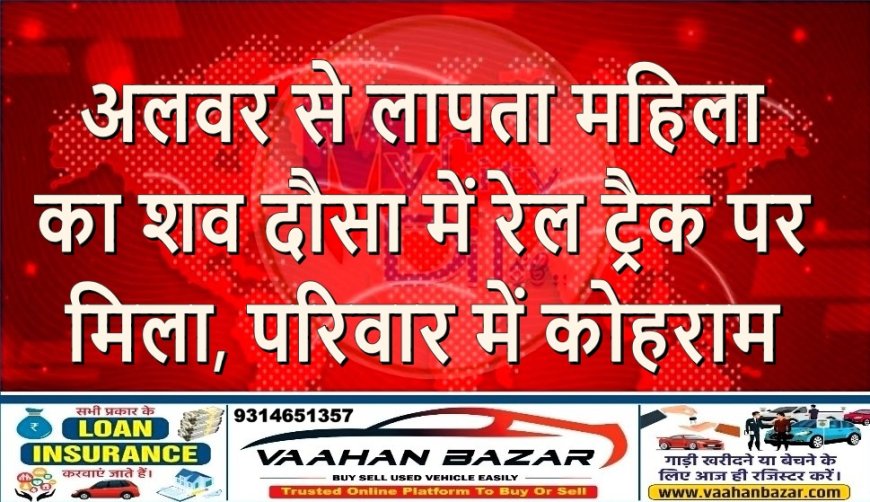 अलवर से लापता महिला का शव दौसा में रेल ट्रैक पर मिला, परिवार में कोहराम