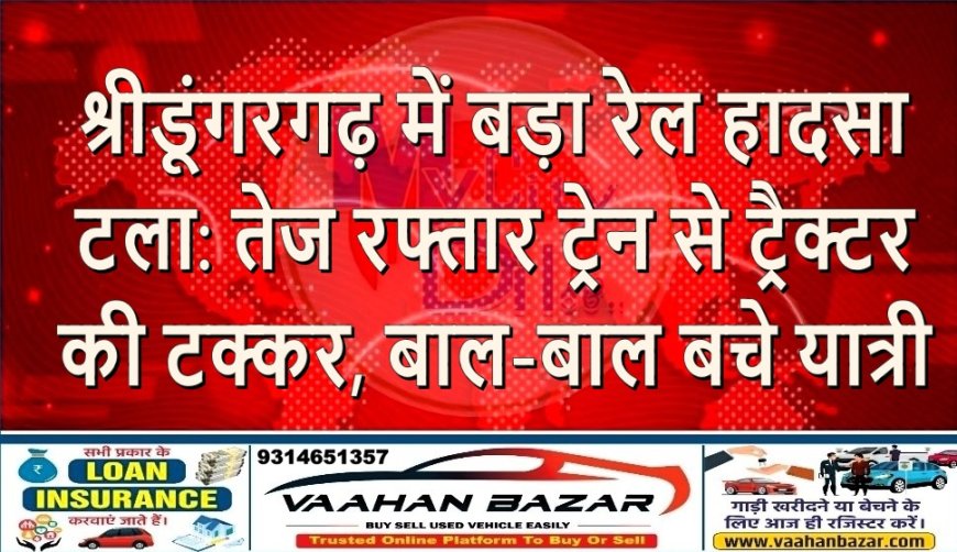 श्रीडूंगरगढ़ में बड़ा रेल हादसा टला: तेज रफ्तार ट्रेन से ट्रैक्टर की टक्कर, बाल-बाल बचे यात्री