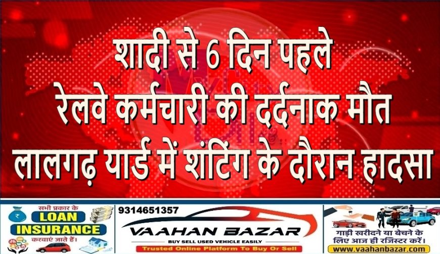 शादी से 6 दिन पहले रेलवे कर्मचारी की दर्दनाक मौत: लालगढ़ यार्ड में शंटिंग के दौरान हादसा