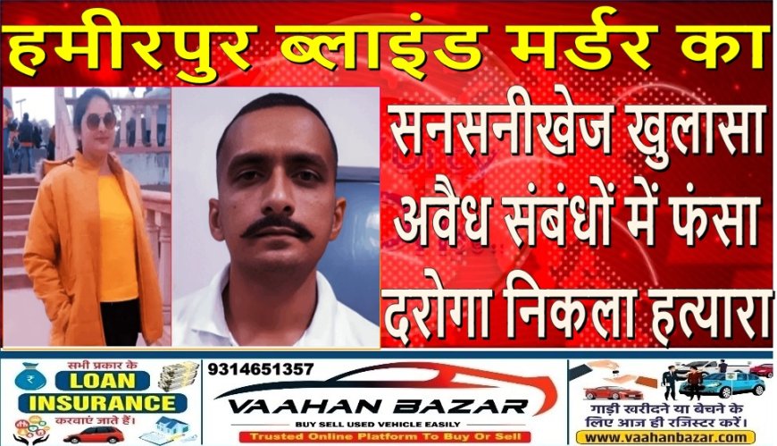 हमीरपुर ब्लाइंड मर्डर का सनसनीखेज खुलासा: अवैध संबंधों में फंसा दरोगा निकला हत्यारा