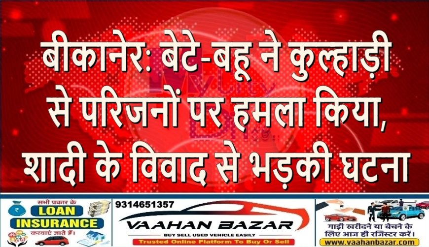 बीकानेर: बेटे-बहू ने कुल्हाड़ी से परिजनों पर हमला किया, शादी के विवाद से भड़की घटना