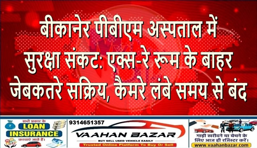 बीकानेर पीबीएम अस्पताल में सुरक्षा संकट: एक्स-रे रूम के बाहर जेबकतरे सक्रिय, कैमरे लंबे समय से बंद