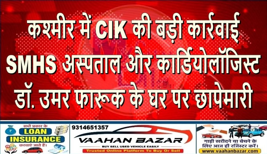 कश्मीर में CIK की बड़ी कार्रवाई: SMHS अस्पताल और कार्डियोलॉजिस्ट डॉ. उमर फारूक के घर पर छापेमारी