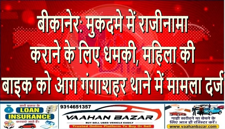 बीकानेर: मुकदमे में राजीनामा कराने के लिए धमकी, महिला की बाइक को आग—गंगाशहर थाने में मामला दर्ज