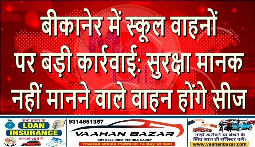 बीकानेर में स्कूल वाहनों पर बड़ी कार्रवाई: सुरक्षा मानक नहीं मानने वाले वाहन होंगे सीज