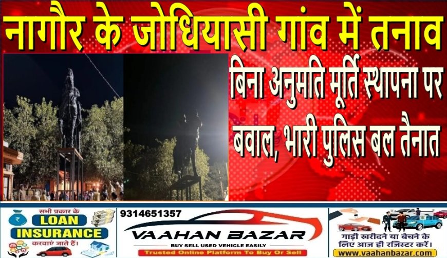 नागौर के जोधियासी गांव में तनाव: बिना अनुमति मूर्ति स्थापना पर बवाल, भारी पुलिस बल तैनात