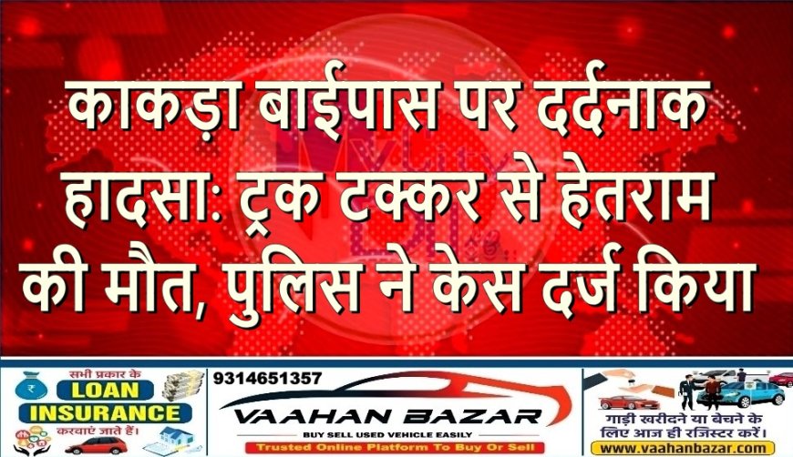 काकड़ा बाईपास पर दर्दनाक हादसा: ट्रक टक्कर से हेतराम की मौत, पुलिस ने केस दर्ज किया
