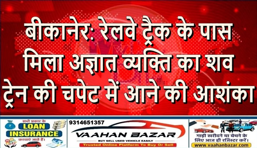 बीकानेर: रेलवे ट्रैक के पास मिला अज्ञात व्यक्ति का शव, ट्रेन की चपेट में आने की आशंका