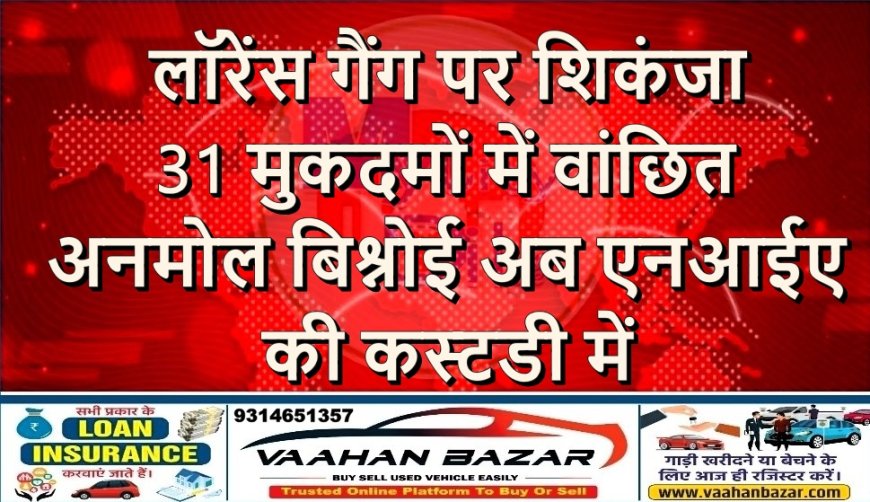लॉरेंस गैंग पर शिकंजा: 31 मुकदमों में वांछित अनमोल बिश्नोई अब एनआईए की कस्टडी में
