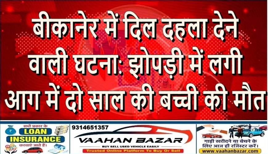 बीकानेर में दिल दहला देने वाली घटना: झोपड़ी में लगी आग में दो साल की बच्ची की मौत