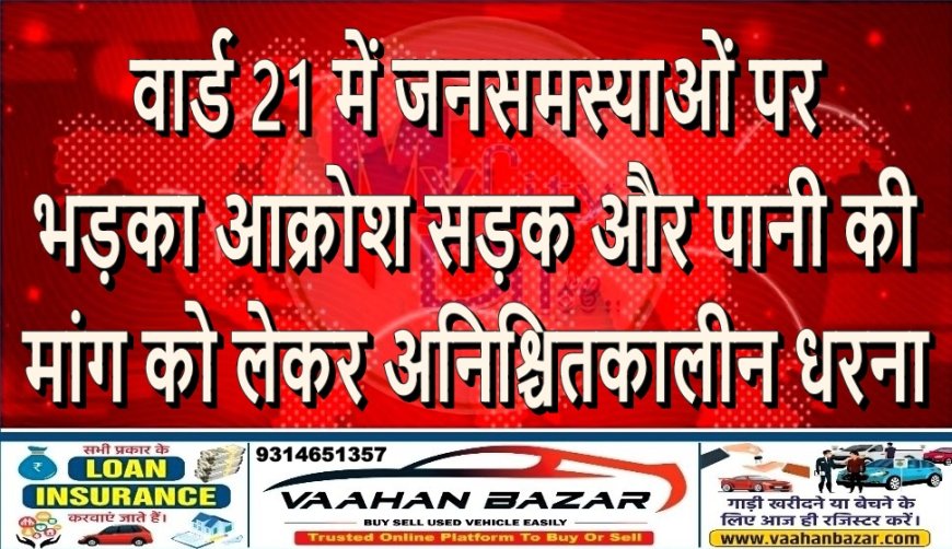 वार्ड 21 में जनसमस्याओं पर भड़का आक्रोश: सड़क और पानी की मांग को लेकर अनिश्चितकालीन धरना
