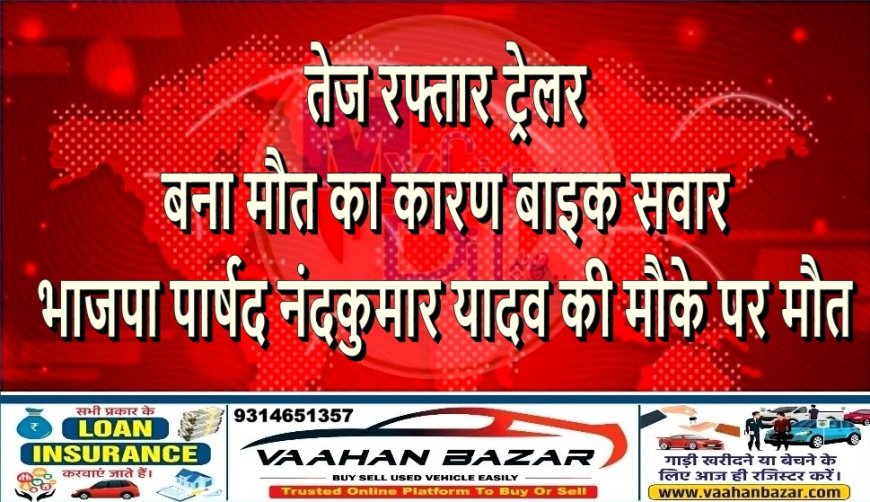 तेज रफ्तार ट्रेलर बना मौत का कारण: बाइक सवार भाजपा पार्षद नंदकुमार यादव की मौके पर मौत
