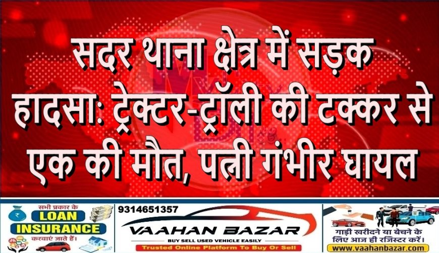 सदर थाना क्षेत्र में सड़क हादसा: ट्रेक्टर-ट्रॉली की टक्कर से एक की मौत, पत्नी गंभीर घायल
