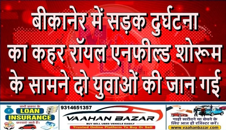 बीकानेर में सड़क दुर्घटना का कहर: रॉयल एनफील्ड शोरूम के सामने दो युवाओं की जान गई