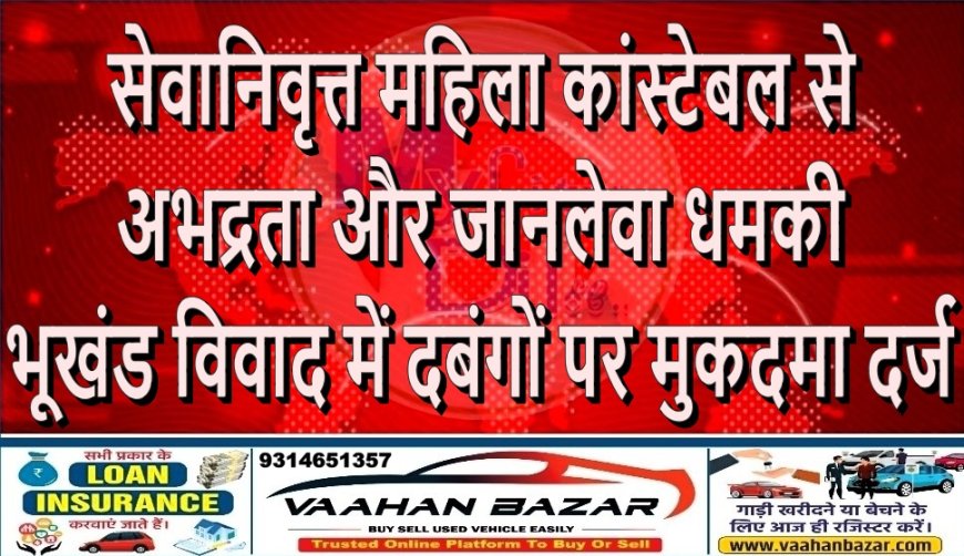 सेवानिवृत्त महिला कांस्टेबल से अभद्रता और जानलेवा धमकी: भूखंड विवाद में दबंगों पर मुकदमा दर्ज