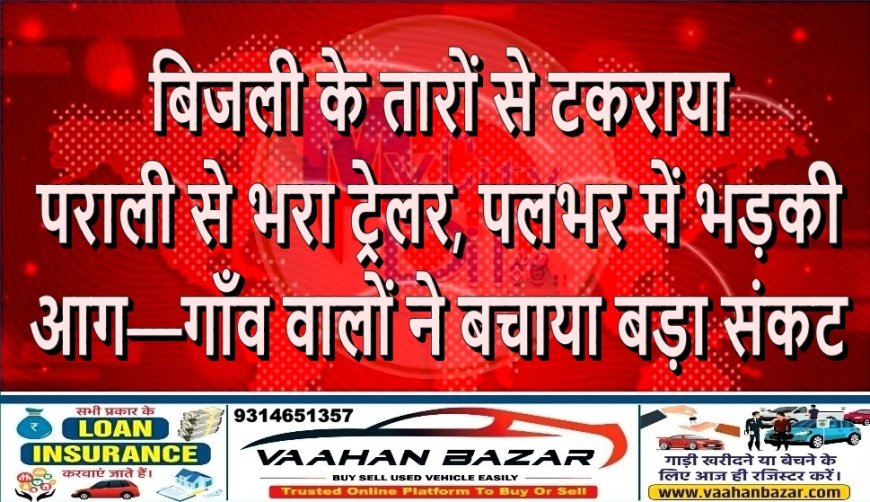 बिजली के तारों से टकराया पराली से भरा ट्रेलर, पलभर में भड़की आग—गाँव वालों ने बचाया बड़ा संकट
