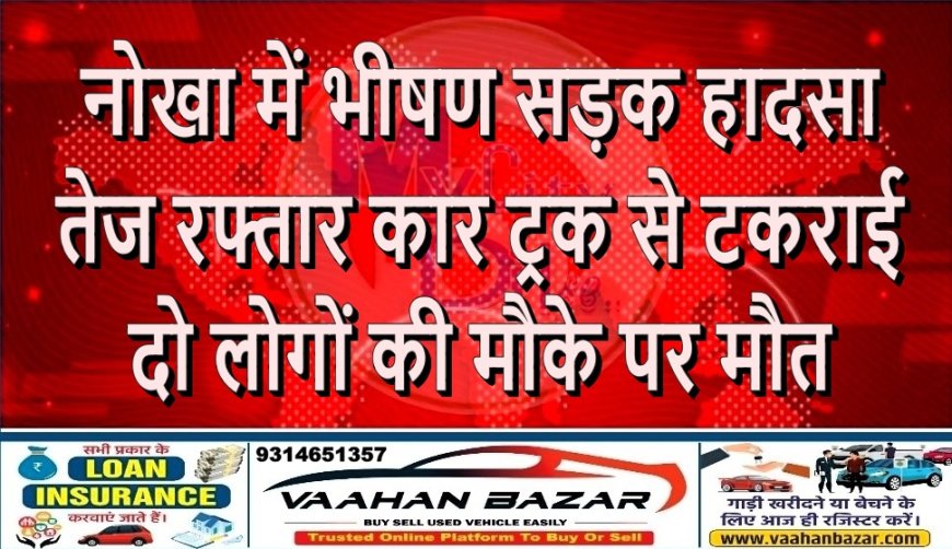 नोखा में भीषण सड़क हादसा: तेज रफ्तार कार ट्रक से टकराई, दो लोगों की मौके पर मौत