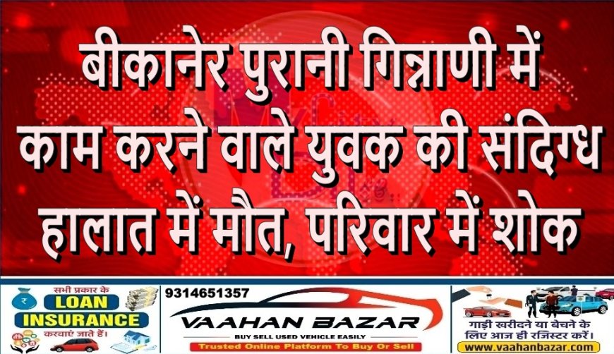 बीकानेर: पुरानी गिन्नाणी में काम करने वाले युवक की संदिग्ध हालात में मौत, परिवार में शोक