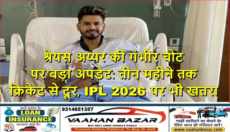 श्रेयस अय्यर की गंभीर चोट पर बड़ा अपडेट: तीन महीने तक क्रिकेट से दूर, IPL 2026 पर भी खतरा