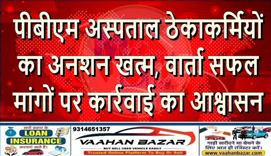 पीबीएम अस्पताल ठेकाकर्मियों का अनशन खत्म, वार्ता सफल—मांगों पर कार्रवाई का आश्वासन