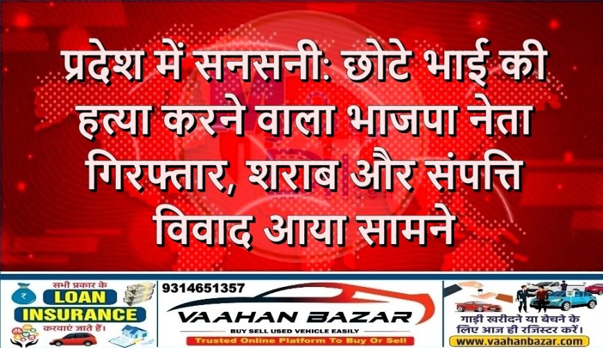प्रदेश में सनसनी: छोटे भाई की हत्या करने वाला भाजपा नेता गिरफ्तार, शराब और संपत्ति विवाद आया सामने