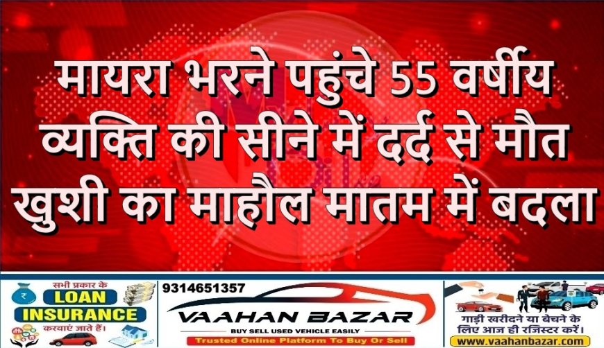 मायरा भरने पहुंचे 55 वर्षीय व्यक्ति की सीने में दर्द से मौत, खुशी का माहौल मातम में बदला