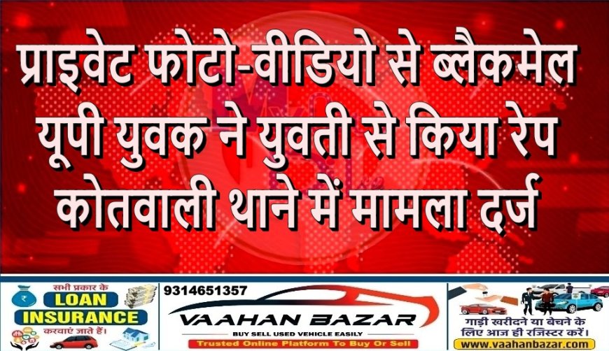 प्राइवेट फोटो-वीडियो से ब्लैकमेल, यूपी युवक ने युवती से किया रेप—कोतवाली थाने में मामला दर्ज