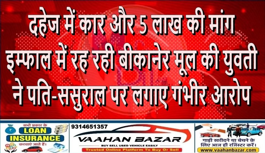 दहेज में कार और 5 लाख की मांग: इम्फाल में रह रही बीकानेर मूल की युवती ने पति-ससुराल पर लगाए गंभीर आरोप