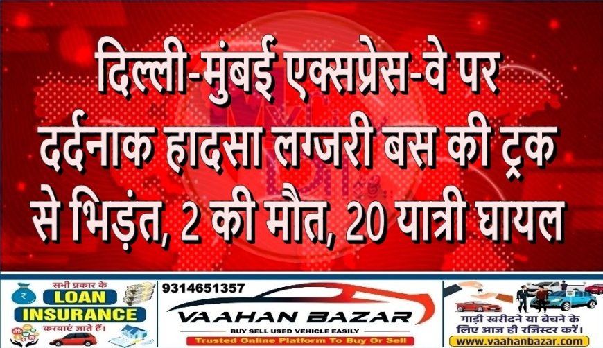 दिल्ली-मुंबई एक्सप्रेस-वे पर दर्दनाक हादसा: लग्जरी बस की ट्रक से भिड़ंत, 2 की मौत, 20 यात्री घायल