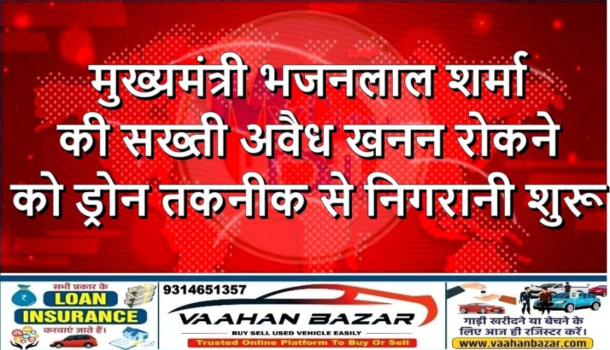 मुख्यमंत्री भजनलाल शर्मा की सख्ती: अवैध खनन रोकने को ड्रोन तकनीक से निगरानी शुरू
