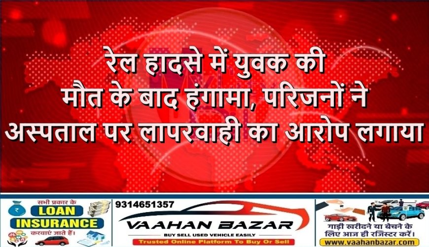 रेल हादसे में युवक की मौत के बाद हंगामा, परिजनों ने अस्पताल पर लापरवाही का आरोप लगाया
