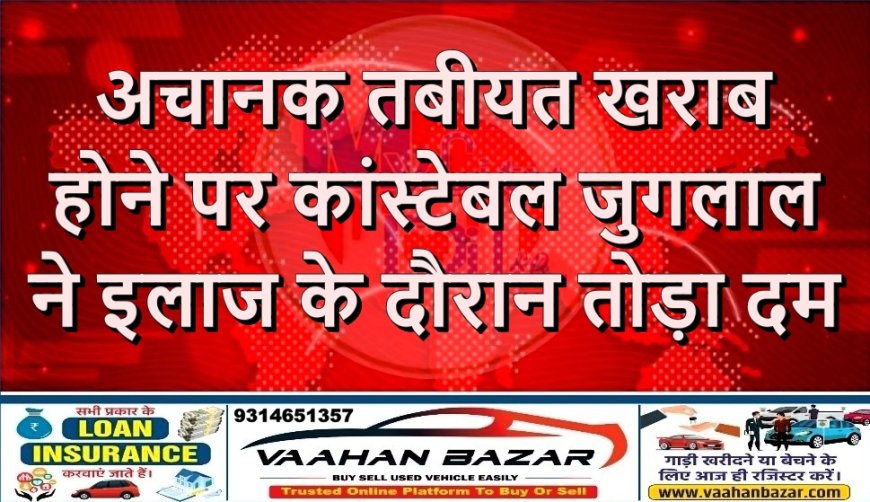 अचानक तबीयत खराब होने पर कांस्टेबल जुगलाल ने इलाज के दौरान तोड़ा दम