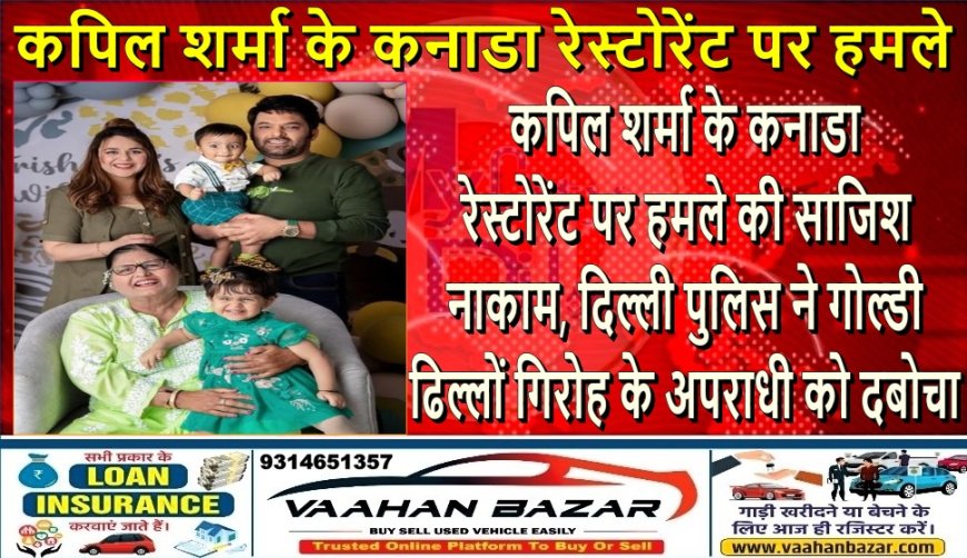 कपिल शर्मा के कनाडा रेस्टोरेंट पर हमले की साजिश नाकाम, दिल्ली पुलिस ने गोल्डी ढिल्लों गिरोह के अपराधी को दबोचा