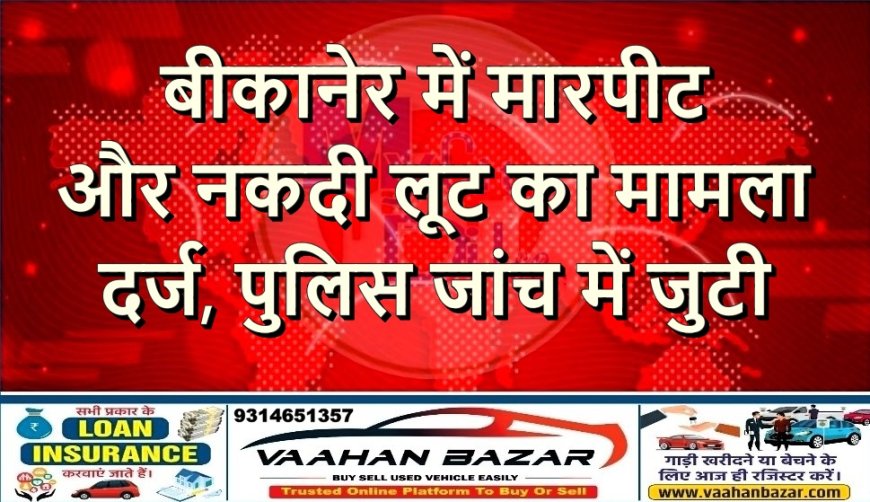 बीकानेर में मारपीट और नकदी लूट का मामला दर्ज, पुलिस जांच में जुटी
