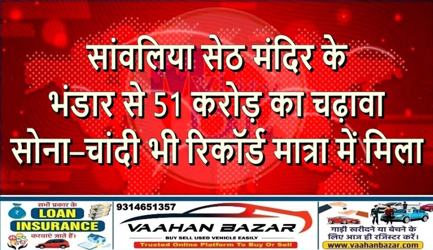 सांवलिया सेठ मंदिर के भंडार से 51 करोड़ का चढ़ावा, सोना–चांदी भी रिकॉर्ड मात्रा में मिला