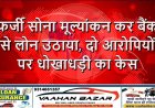 फर्जी सोना मूल्यांकन कर बैंक से लोन उठाया, दो आरोपियों पर धोखाधड़ी का केस