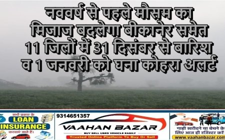 नववर्ष से पहले मौसम का मिजाज बदलेगा: बीकानेर समेत 11 जिलों में 31 दिसंबर से बारिश व 1 जनवरी को घना कोहरा अलर्ट