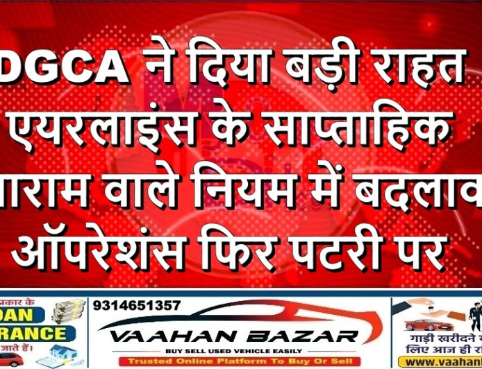 DGCA ने दिया बड़ी राहत: एयरलाइंस के साप्ताहिक आराम वाले नियम में बदलाव, ऑपरेशंस फिर पटरी पर